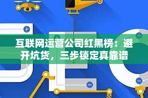 互联网运营公司红黑榜：避开坑货，三步锁定真靠谱
