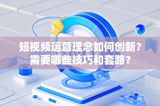 短视频运营理念如何创新？需要哪些技巧和套路？
