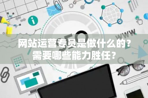 网站运营专员是做什么的？需要哪些能力胜任？