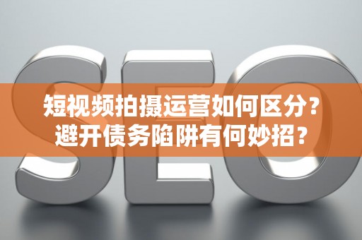 短视频拍摄运营如何区分？避开债务陷阱有何妙招？