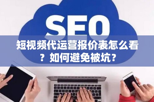 短视频代运营报价表怎么看？如何避免被坑？