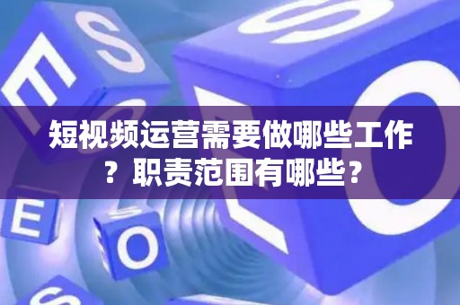短视频运营需要做哪些工作？职责范围有哪些？
