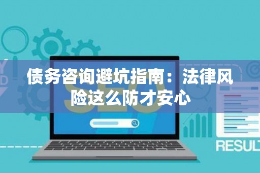 债务咨询避坑指南：法律风险这么防才安心